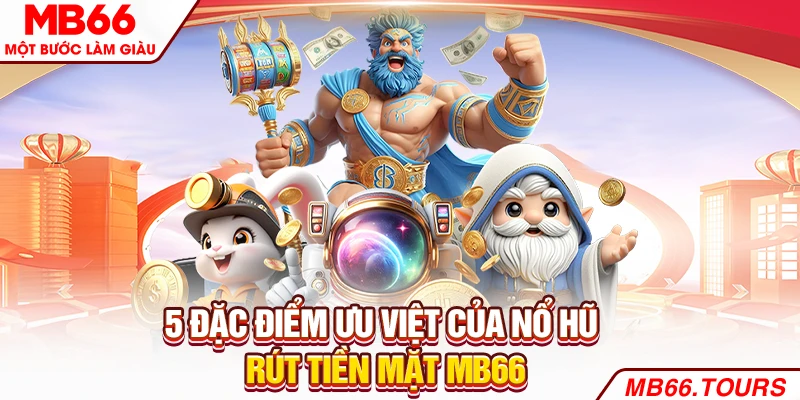 5 đặc điểm ưu việt của nổ hũ rút tiền mặt MB66