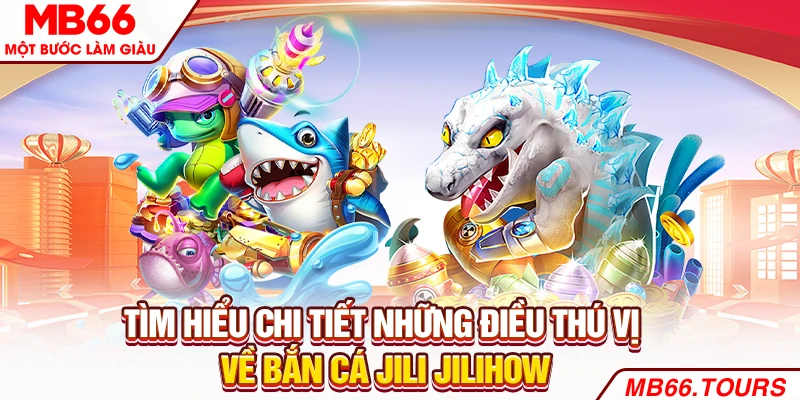 Tìm hiểu chi tiết những điều thú vị về bắn cá Jili Jilihow